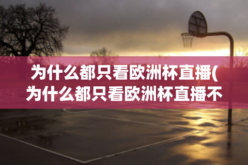 为什么都只看欧洲杯直播(为什么都只看欧洲杯直播不看nba)