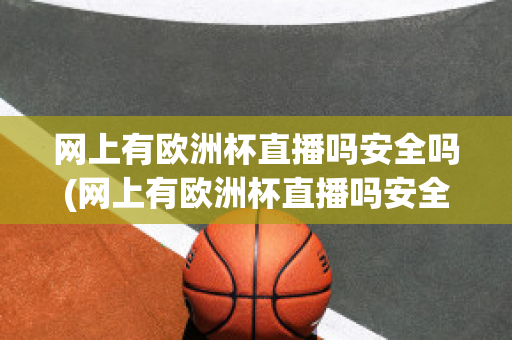 网上有欧洲杯直播吗安全吗(网上有欧洲杯直播吗安全吗知乎)