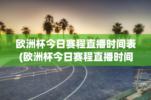 欧洲杯今日赛程直播时间表(欧洲杯今日赛程直播时间表最新)