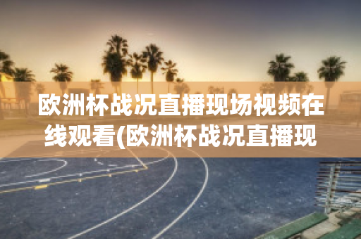 欧洲杯战况直播现场视频在线观看(欧洲杯战况直播现场视频在线观看免费)