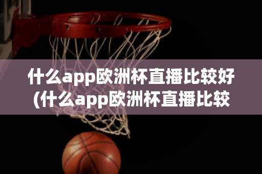 什么app欧洲杯直播比较好(什么app欧洲杯直播比较好一点)