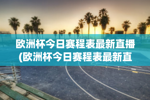 欧洲杯今日赛程表最新直播(欧洲杯今日赛程表最新直播回放)