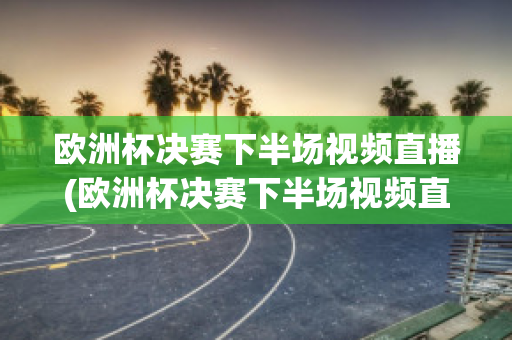 欧洲杯决赛下半场视频直播(欧洲杯决赛下半场视频直播在线观看)