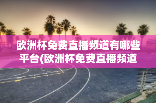 欧洲杯免费直播频道有哪些平台(欧洲杯免费直播频道有哪些平台直播)