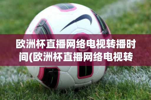 欧洲杯直播网络电视转播时间(欧洲杯直播网络电视转播时间是几点)