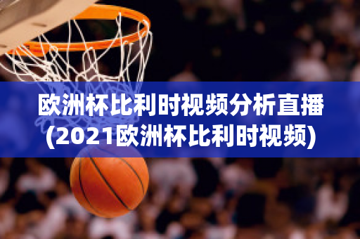 欧洲杯比利时视频分析直播(2021欧洲杯比利时视频)