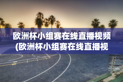 欧洲杯小组赛在线直播视频(欧洲杯小组赛在线直播视频观看)