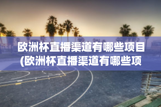 欧洲杯直播渠道有哪些项目(欧洲杯直播渠道有哪些项目参加)