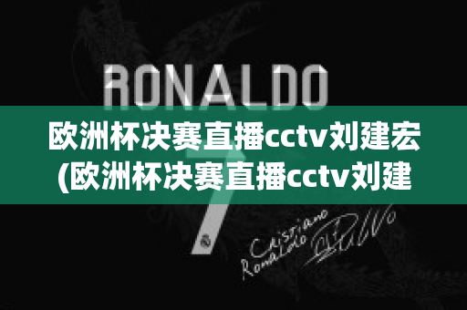 欧洲杯决赛直播cctv刘建宏(欧洲杯决赛直播cctv刘建宏回放)