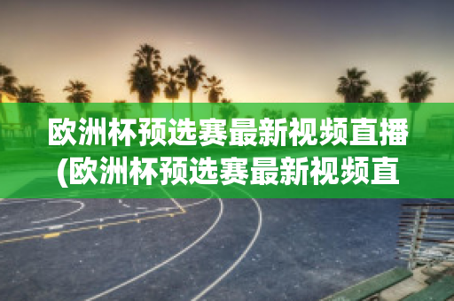 欧洲杯预选赛最新视频直播(欧洲杯预选赛最新视频直播在线观看)