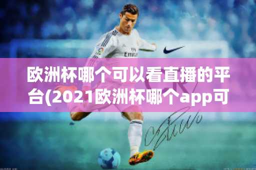 欧洲杯哪个可以看直播的平台(2021欧洲杯哪个app可以看直播)