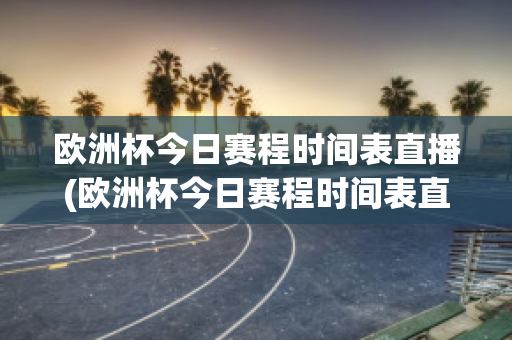 欧洲杯今日赛程时间表直播(欧洲杯今日赛程时间表直播视频)