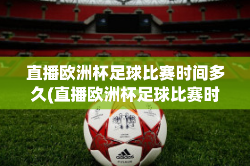 直播欧洲杯足球比赛时间多久(直播欧洲杯足球比赛时间多久结束)