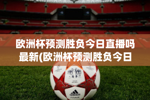 欧洲杯预测胜负今日直播吗最新(欧洲杯预测胜负今日直播吗最新比赛)