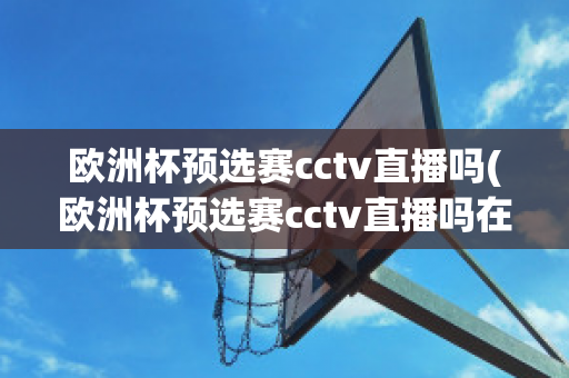 欧洲杯预选赛cctv直播吗(欧洲杯预选赛cctv直播吗在哪看)