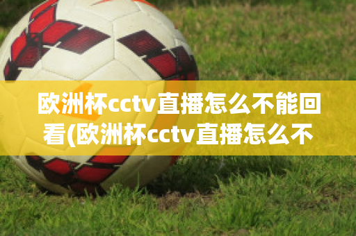 欧洲杯cctv直播怎么不能回看(欧洲杯cctv直播怎么不能回看啦)