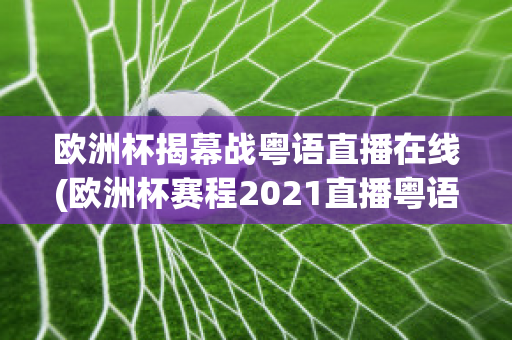 欧洲杯揭幕战粤语直播在线(欧洲杯赛程2021直播粤语)