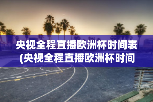 央视全程直播欧洲杯时间表(央视全程直播欧洲杯时间表图片)