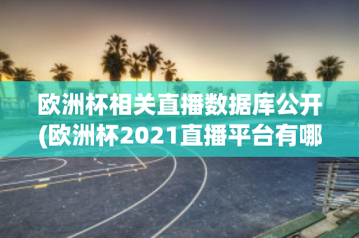 欧洲杯相关直播数据库公开(欧洲杯2021直播平台有哪些)