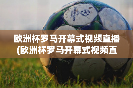 欧洲杯罗马开幕式视频直播(欧洲杯罗马开幕式视频直播回放)