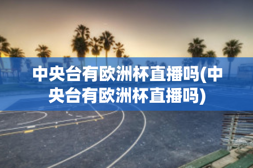 中央台有欧洲杯直播吗(中央台有欧洲杯直播吗)