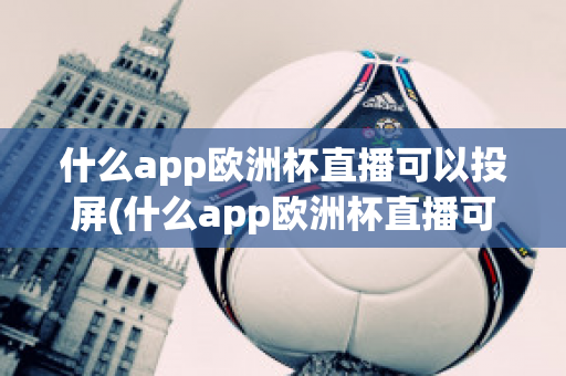 什么app欧洲杯直播可以投屏(什么app欧洲杯直播可以投屏看)