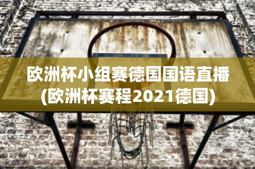 欧洲杯小组赛德国国语直播(欧洲杯赛程2021德国)