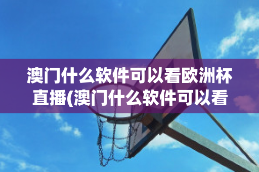 澳门什么软件可以看欧洲杯直播(澳门什么软件可以看欧洲杯直播回放)