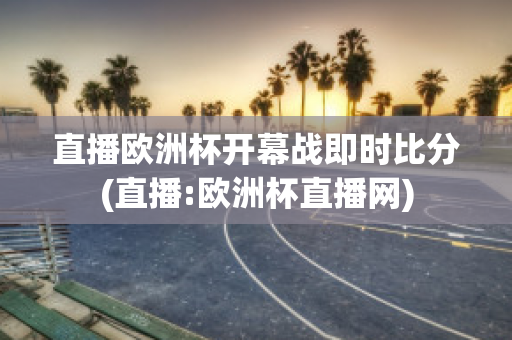 直播欧洲杯开幕战即时比分(直播:欧洲杯直播网)