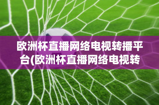 欧洲杯直播网络电视转播平台(欧洲杯直播网络电视转播平台官网)