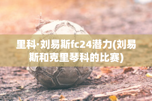 里科·刘易斯fc24潜力(刘易斯和克里琴科的比赛)