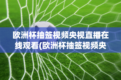 欧洲杯抽签视频央视直播在线观看(欧洲杯抽签视频央视直播在线观看回放)