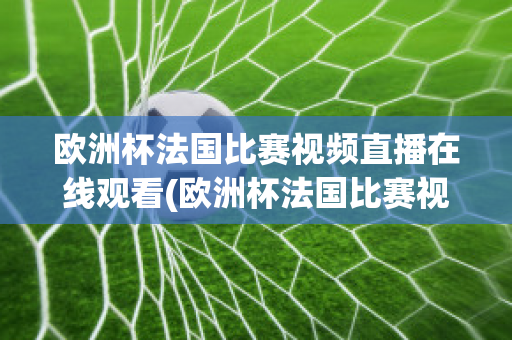 欧洲杯法国比赛视频直播在线观看(欧洲杯法国比赛视频直播在线观看下载)