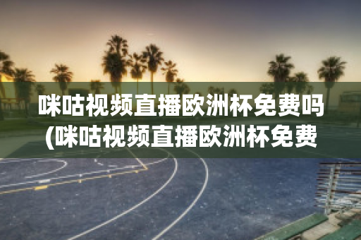 咪咕视频直播欧洲杯免费吗(咪咕视频直播欧洲杯免费吗是真的吗)