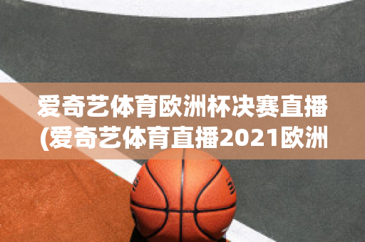 爱奇艺体育欧洲杯决赛直播(爱奇艺体育直播2021欧洲杯)