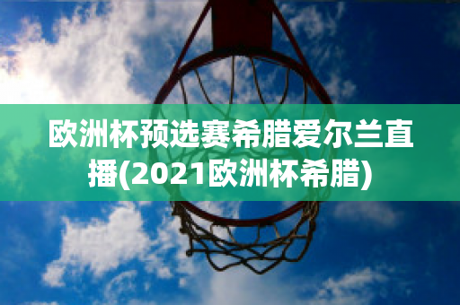 欧洲杯预选赛希腊爱尔兰直播(2021欧洲杯希腊)