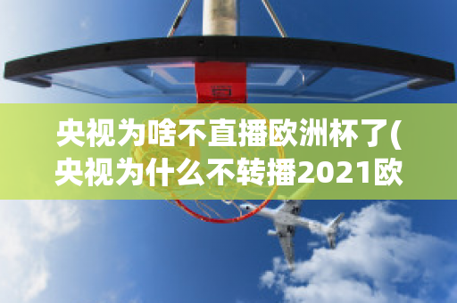 央视为啥不直播欧洲杯了(央视为什么不转播2021欧洲杯)