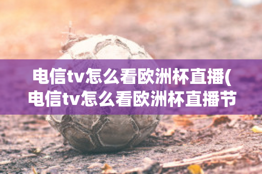 电信tv怎么看欧洲杯直播(电信tv怎么看欧洲杯直播节目)