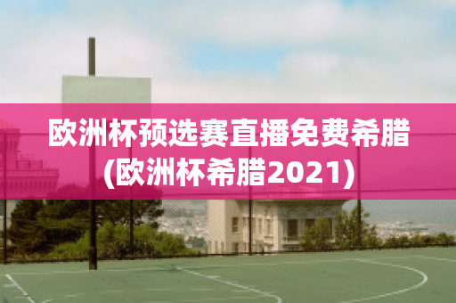 欧洲杯预选赛直播免费希腊(欧洲杯希腊2021)