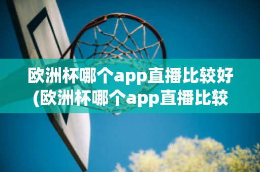 欧洲杯哪个app直播比较好(欧洲杯哪个app直播比较好用)