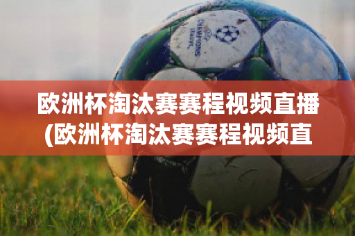 欧洲杯淘汰赛赛程视频直播(欧洲杯淘汰赛赛程视频直播在线观看)