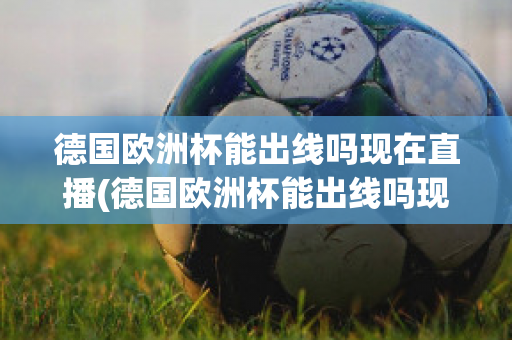 德国欧洲杯能出线吗现在直播(德国欧洲杯能出线吗现在直播在哪看)