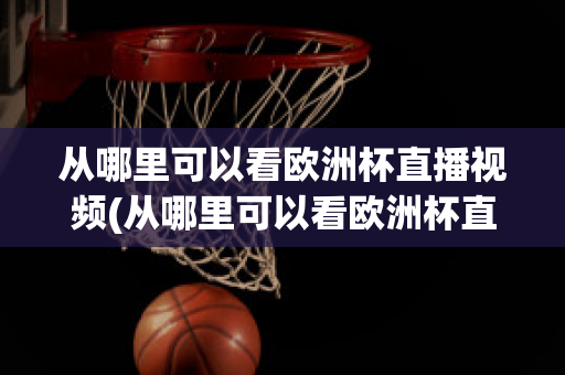 从哪里可以看欧洲杯直播视频(从哪里可以看欧洲杯直播视频呢)