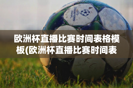 欧洲杯直播比赛时间表格模板(欧洲杯直播比赛时间表格模板下载)