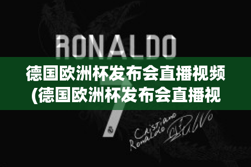 德国欧洲杯发布会直播视频(德国欧洲杯发布会直播视频在线观看)