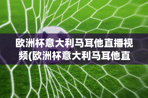 欧洲杯意大利马耳他直播视频(欧洲杯意大利马耳他直播视频在线观看)