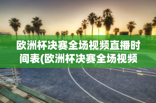 欧洲杯决赛全场视频直播时间表(欧洲杯决赛全场视频直播时间表图片)