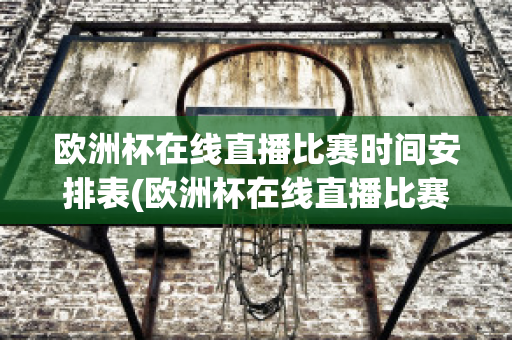 欧洲杯在线直播比赛时间安排表(欧洲杯在线直播比赛时间安排表格)