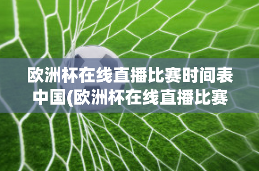 欧洲杯在线直播比赛时间表中国(欧洲杯在线直播比赛时间表中国男篮)