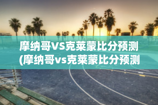 摩纳哥VS克莱蒙比分预测(摩纳哥vs克莱蒙比分预测最新)